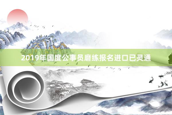2019年国度公事员磨练报名进口已灵通