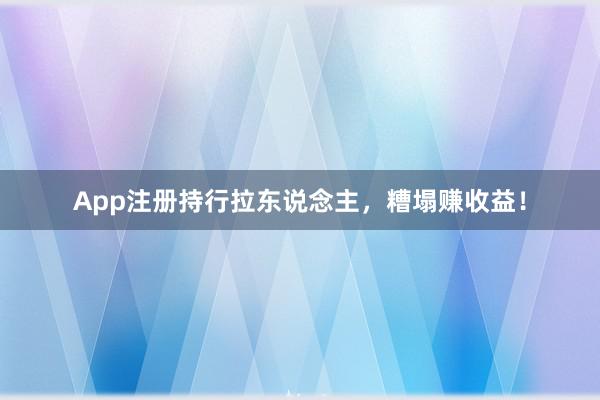 App注册持行拉东说念主，糟塌赚收益！