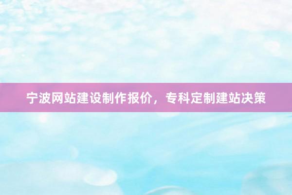 宁波网站建设制作报价，专科定制建站决策