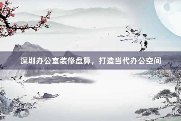 深圳办公室装修盘算，打造当代办公空间