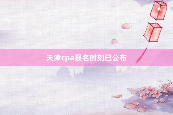 天津cpa报名时刻已公布