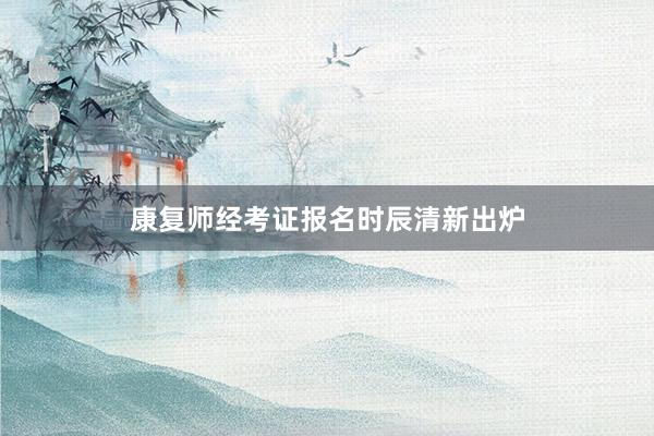 康复师经考证报名时辰清新出炉