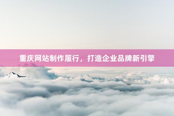 重庆网站制作履行，打造企业品牌新引擎