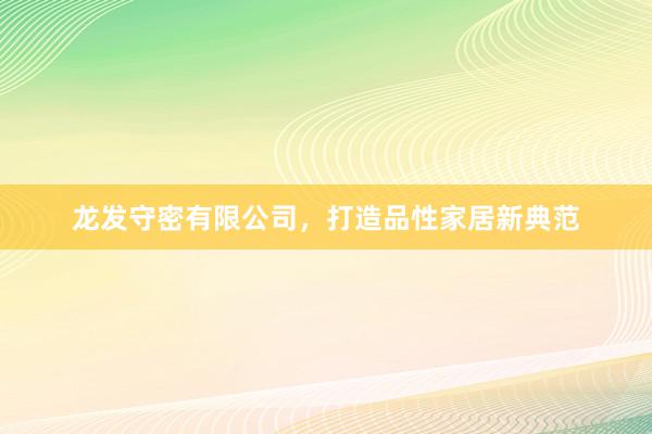 龙发守密有限公司，打造品性家居新典范