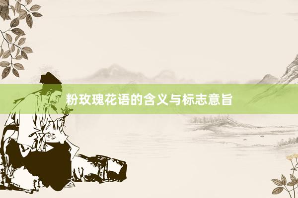 粉玫瑰花语的含义与标志意旨