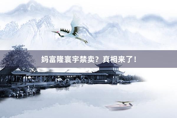 妈富隆寰宇禁卖？真相来了！