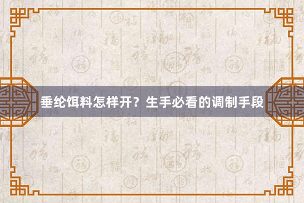 垂纶饵料怎样开？生手必看的调制手段