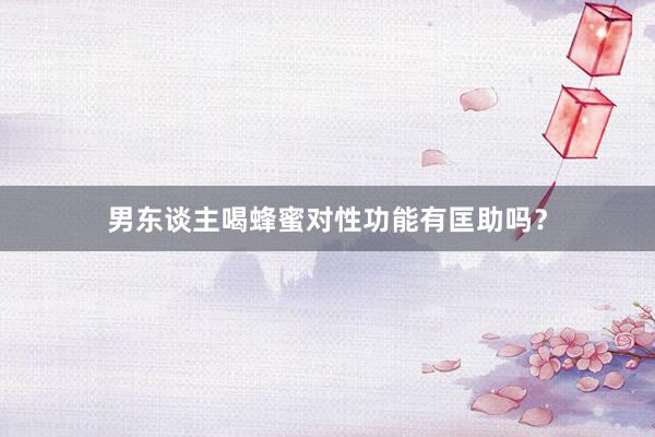 男东谈主喝蜂蜜对性功能有匡助吗？