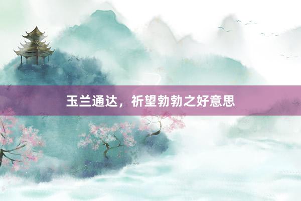 玉兰通达，祈望勃勃之好意思